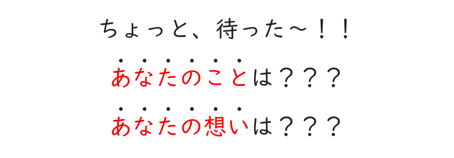 ちょっと、待った～！あなたのことは？あなたの想いは？